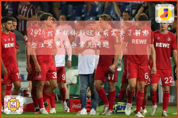 2026世界杯体彩投注前需要了解哪些注意事项和常见问题