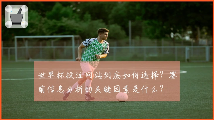 世界杯投注网站到底如何选择？赛前信息分析的关键因素是什么？