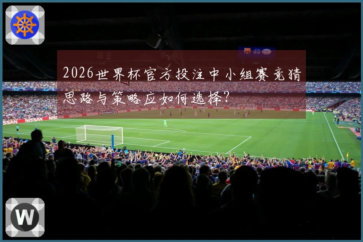 2026世界杯官方投注中小组赛竞猜思路与策略应如何选择？